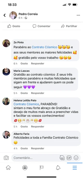 Comentários numa publicação de Pedro Correia no Facebook. Ze Pinto: "Parabéns ao Contrato Cósmico e aos seus mentores as maiores felicidades, gratidão pelo vosso trabalho." Maria Lascas: "Gratidão ao contrato cósmico. E seus três membros parabéns e muitas felicidades que sigam em frente e ajudarem quem os pode seguir." Helena Leitão Pato: "Contrato Cósmico, PARABÉNS! Sintam o meu forte abraço de Gratidão e desejo de muitos mais anos a preencher vidas e facilitar os vossos conhecimentos!" Alberto Faria: "Felicidades a toda a Família Contrato Cósmico."