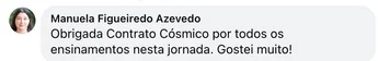 Comentário de Manuela Figueiredo Azevedo: "Obrigada Contrato Cósmico por todos os ensinamentos nesta jornada. Gostei muito!"